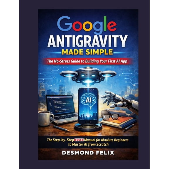 Google Antigravity Made Simple: The No-Stress Guide to Building Your First AI App: The Step-by-Step 2026 Manual for Abso, (Paperback)