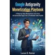 Google Antigravity Mastery Google Antigravity Monetization Playbook A Step-by-Step Blueprint to Turn Your AI-Generated Apps into a Profitable Side, Book 3, Paperback
