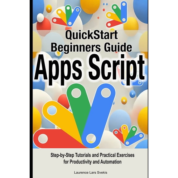 Google Apps Script Quick Beginners Guide: Step-by-Step Tutorials and Practical Exercises for Productivity and Automation, (Paperback)