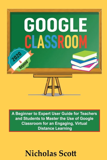 Google Classroom 2020 and Beyond: A Beginner to Expert User Guide for ...