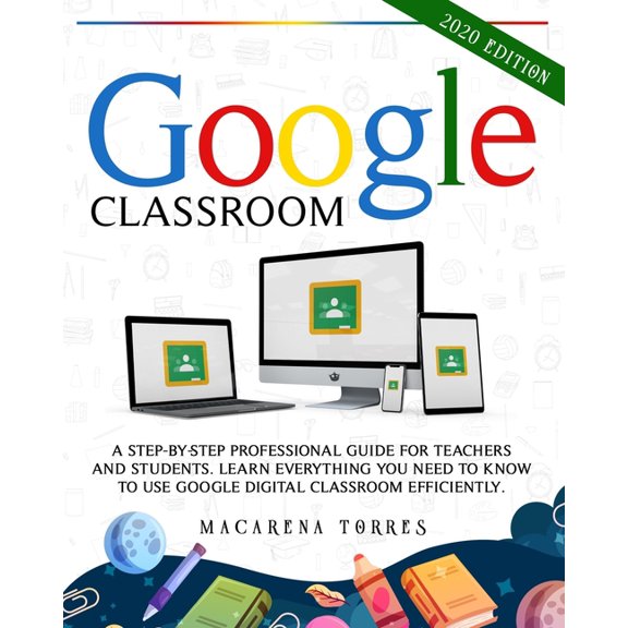 Google Classroom : 2020 edition: A Step-by-Step Professional Guide for Teachers and Students. Learn Everything You Need to Know to Use Google Digital Classroom Efficiently. (Paperback)
