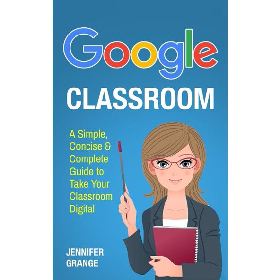 Google Classroom : A Simple, Concise & Complete Guide to Take Your Classroom Digital (Paperback)