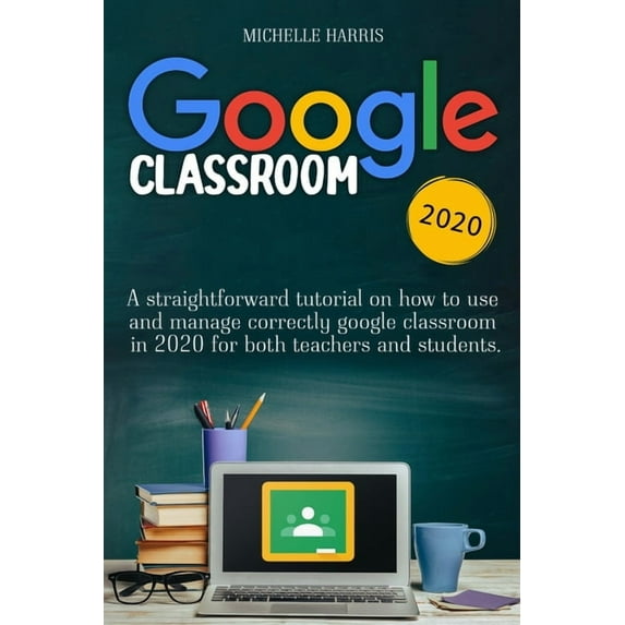 Google Classroom: A straightforward tutorial on how to use and manage correctly google classroom in 2020 for both teache, (Paperback)