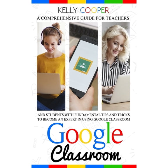 Google Classroom : A Comprehensive Guide For Teachers And Students With Fundamentals Tips And Tricks To Become An Expert In Using Google Classroom (Paperback)