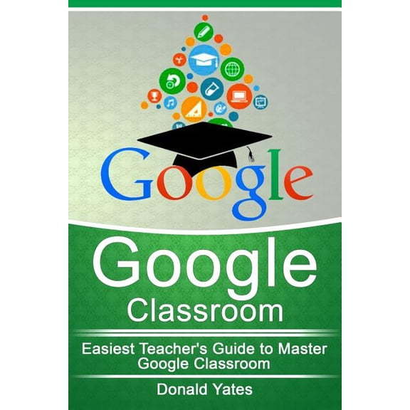 Google Classroom : Easiest Teacher's and Student's Guide to Master Google Classroom