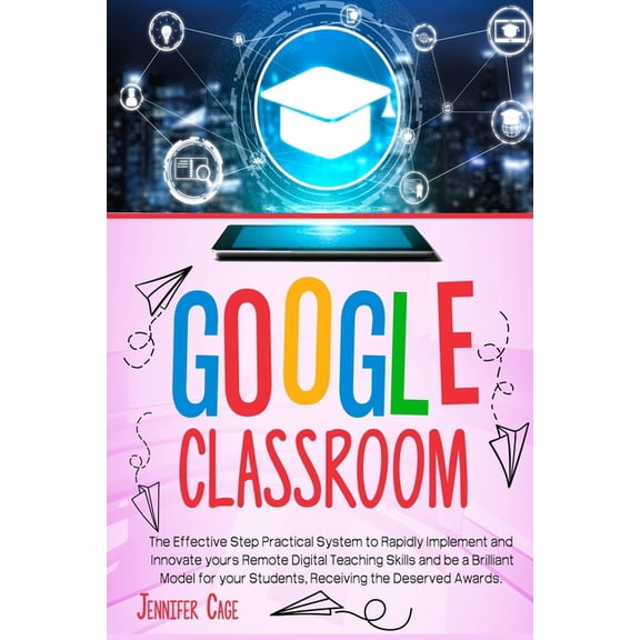 Google Classroom: The Effective Practical System to Rapidly Implement and Innovate your Remote Digital Teaching Skills and be a Brilliant Model for your Students, receiving the Deserved Awards. (Paper