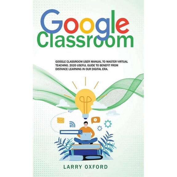 Google Classroom: Google Classroom User Manual To Master Virtual Teaching. 2020 Useful Guide To Benefit From Distance Le