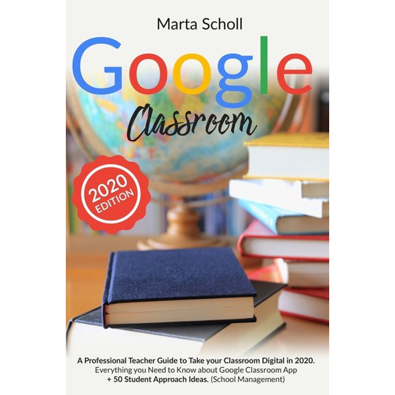 Google Classroom : A Professional Teacher Guide to Take your Classroom Digital in 2020. Everything you Need to Know about Google Classroom App + 50 Student Approach ideas. (School Management) (Paperback)