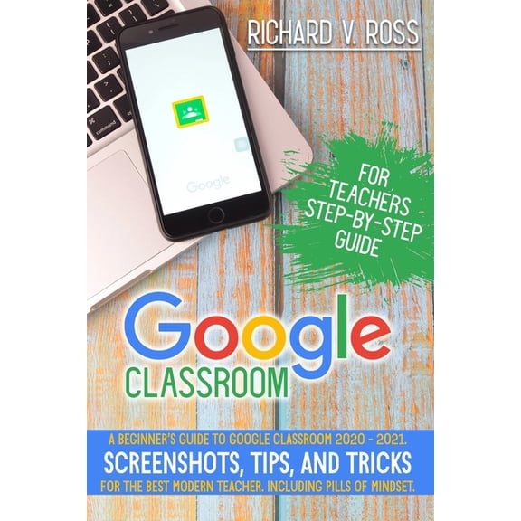 Google Classroom For Teachers Step By Step Guide: A Beginner's Guide To Google Classroom 2020 - 2021. Screenshots, Tips,, (Paperback)