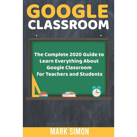 Google Classroom : The Complete 2020 Guide To Learn Everything About Google Classroom For Teachers And Students (Paperback)