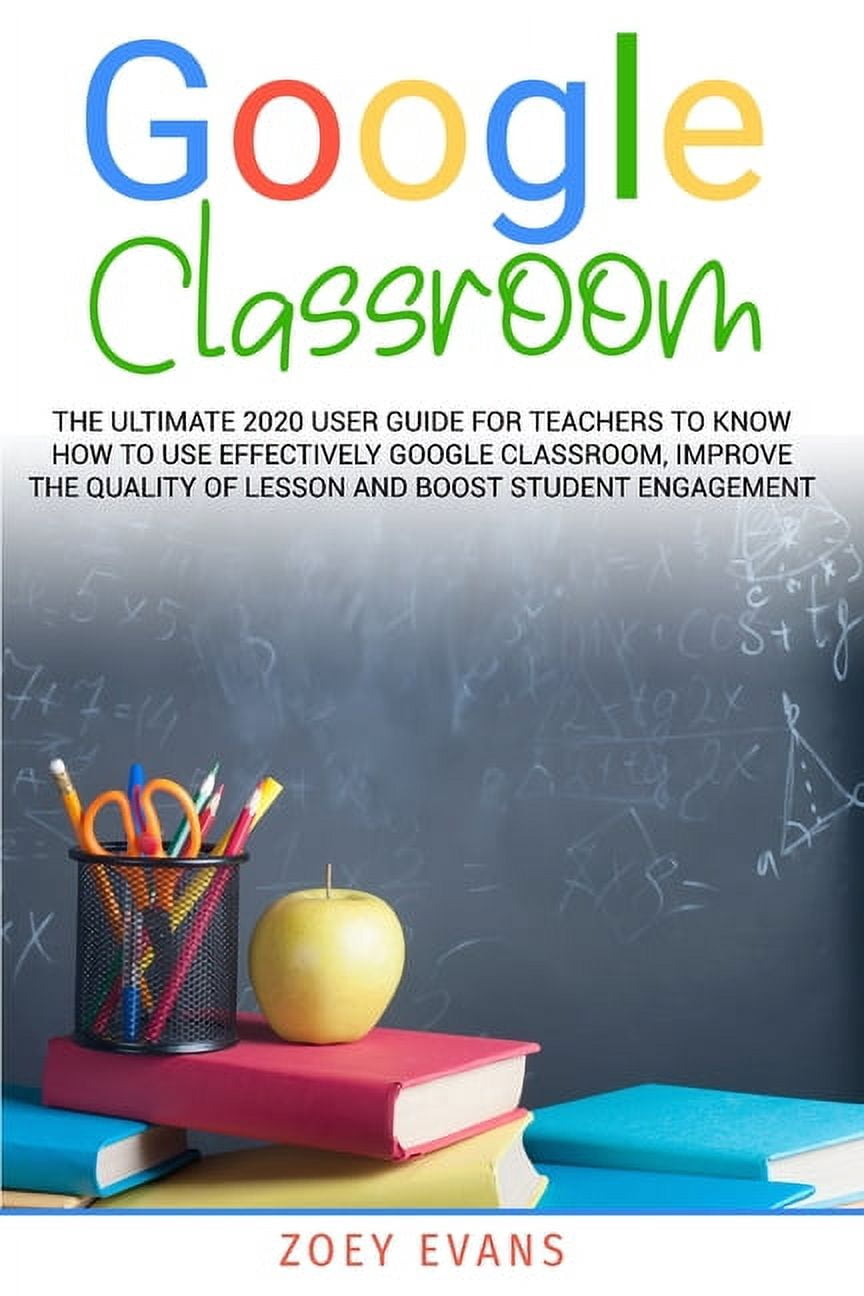 Google Classroom: The Ultimate 2020 User Guide for Teachers To Know How To Use Effectively Google Classroom, Improve The
