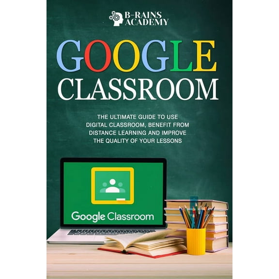 Google Classroom: The Ultimate Guide to Use Digital Classroom, Benefit from Distance Learning and Improve the Quality of Your Lessons (Paperback)