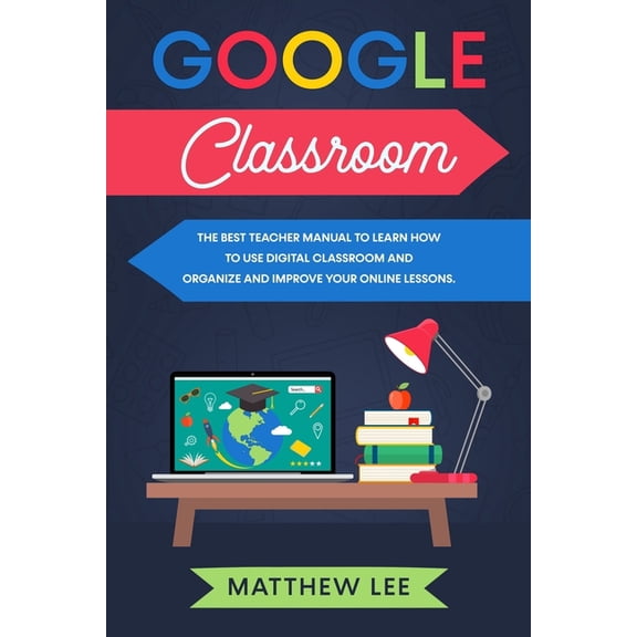Google Classroom: The best teacher manual to learn how to use digital classroom and organize and improve your online lessons