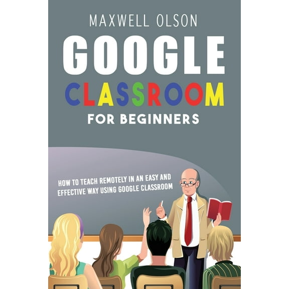 Google Classroom for Beginners: How to Teach Remotely in an Easy and Effective Way using Google Classroom (Paperback)