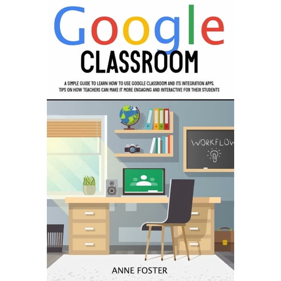 Google Classroom : A simple Guide to Learn How to Use Google Classroom and its Integration Apps. Tips on How Teachers can Make it More Engaging and Interactive For Their Students. (Paperback)