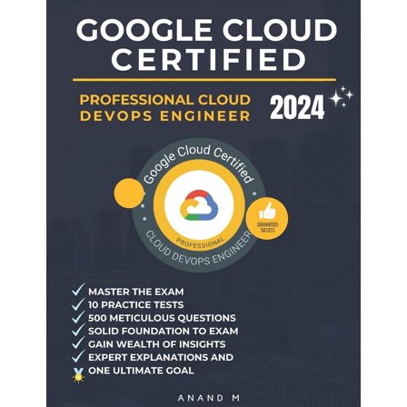 Google Cloud Certified Professional Cloud Devops Engineer Master the Exam: 10 Practice Tests, 500 Rigorous Questions, Solid Foundation to Exam, Expert Explanations, Gain Wealth of Insights and One Ult