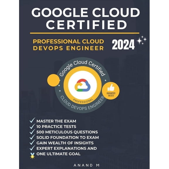 Google Cloud Certified Professional Cloud Devops Engineer Master the Exam: 10 Practice Tests, 500 Rigorous Questions, Solid Foundation to Exam, Expert Explanations, Gain Wealth of Insights and One Ult