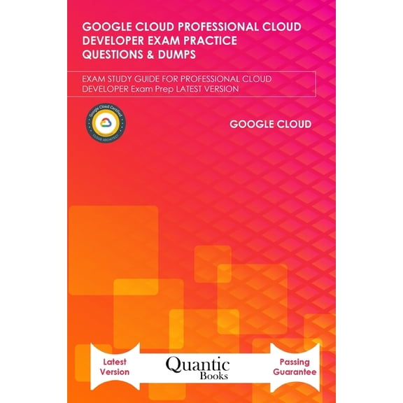 Google Cloud Professional Cloud Developer Exam Practice Questions & Dumps: EXAM STUDY GUIDE FOR PROFESSIONAL CLOUD DEVELOPER Exam Prep LATEST VERSION