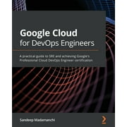 Google Cloud for DevOps Engineers A practical guide to SRE and achieving Googles Professional Cloud DevOps Engineer ce, Paperback