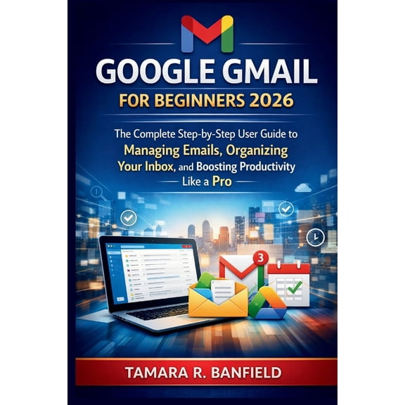 Google Tools Guide Google Gmail for Beginners 2026: The Complete Step-by-Step User Guide to Managing Emails, Organizing Your Inbox, and Boo, (Paperback)