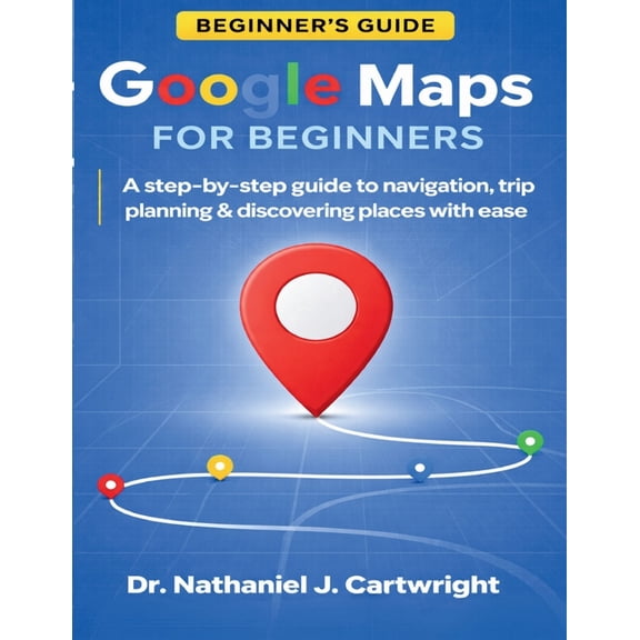 Google Maps for Beginners: A Step-by-Step Guide to Navigation, Trip Planning, and Discovering Places with Ease, (Paperback)