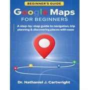 Google Maps for Beginners A Step-by-Step Guide to Navigation, Trip Planning, and Discovering Places with Ease, Paperback
