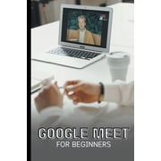 Google Meet For Beginners The Complete Step-By-Step Guide To Getting Started With Video Meetings, Businesses, Live Stre, Paperback