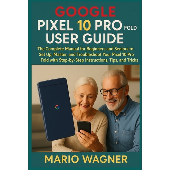 Google Pixel 10 Pro Fold User Guide: The Complete Manual for Beginners and Seniors to Set Up, Master, and Troubleshoot Y, (Paperback)