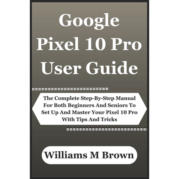 Google Pixel 10 Pro User Guide: The Complete Step-By-Step Manual For Both Beginners And Seniors To Set Up And Master You, (Paperback)