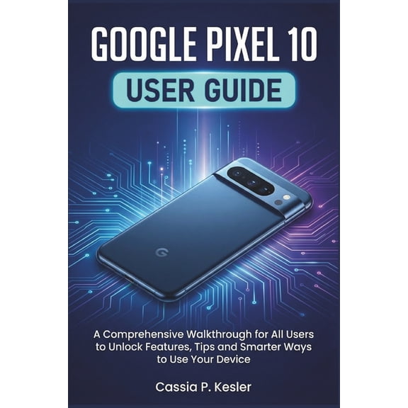 Google Pixel 10 User Guide: A Comprehensive Walkthrough for All Users to Unlock Features, Tips and Smarter Ways to Use Y, (Paperback)