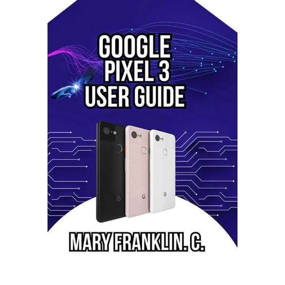 Google Pixel 3 User Guide: Master the Camera System, Optimize Battery Life, and Discover Hidden Features, (Paperback)