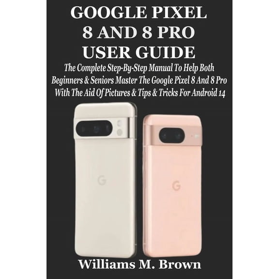 Google Pixel 8 and 8 Pro User Guide: The Complete Step-By-Step Manual To Help Both Beginners & Seniors Master The Google, (Paperback)