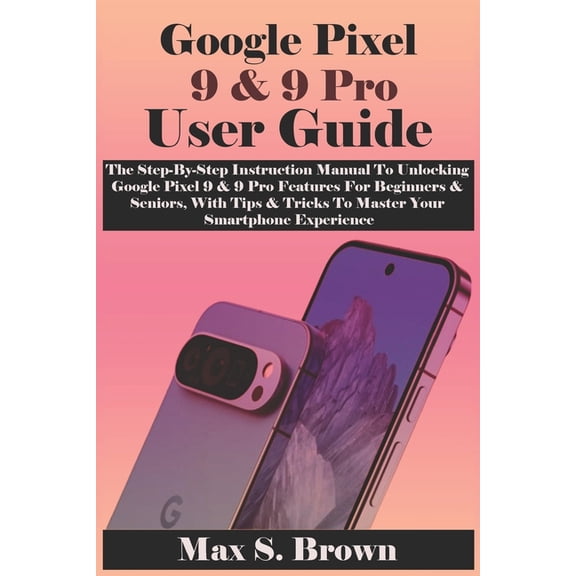 Google Pixel 9 & 9 Pro User Guide: The Step-By-Step Instruction Manual To Unlocking Google Pixel 9 & 9 Pro Featu, (Paperback)