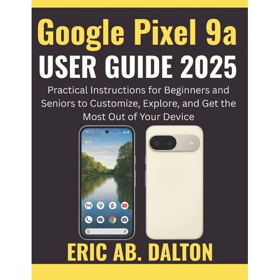 Google Pixel 9a USER GUIDE 2025: Practical Instructions for Beginners and Seniors to Customize, Explore, and Get the Mos, (Paperback)