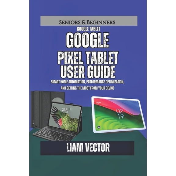 Google Pixel Tablet User Guide: Smart Home Automation, Performance Optimization, and Getting the Most from Your Device, (Paperback)