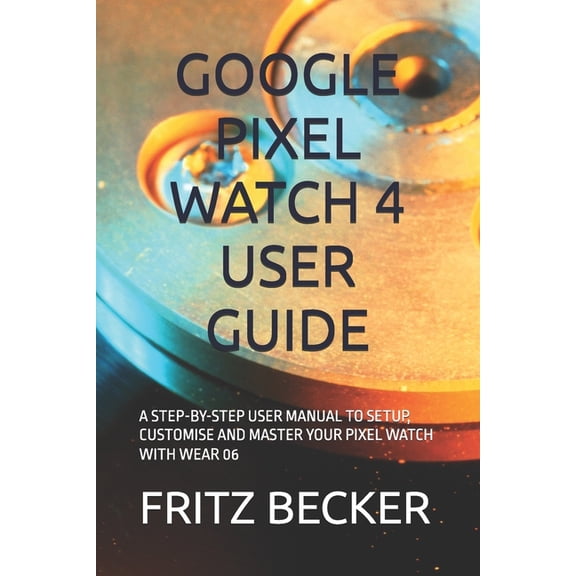 Google Pixel Watch 4 User Guide: A Step-By-Step User Manual to Setup, Customise and Master Your Pixel Watch with Wear 06, (Paperback)