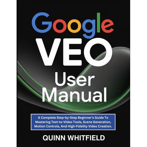 Google Veo User Manual: A Complete Step-by-Step Beginner's Guide To Mastering Text-to-Video Tools, Scene Generation, (Paperback)