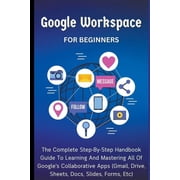 Google Workspace For Beginners The Complete Step-By-Step Handbook Guide To Learning And Mastering All Of Googles Colla, Paperback