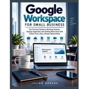 Google Workspace for Small Business The Practical Guide to Working Smarter, Staying Organized, and Getting More Done wi, Paperback