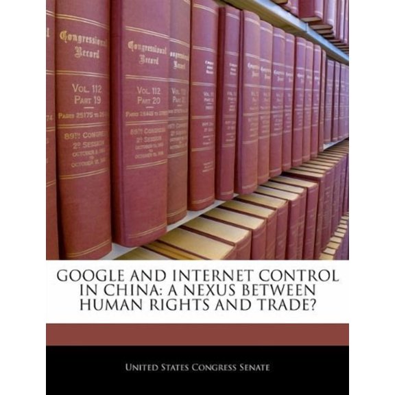 GOOGLE AND INTERNET CONTROL IN CHINA: A NEXUS BETWEEN HUMAN RIGHTS AND TRADE? Paperback 1240563167 9781240563166 United States Congress Senate
