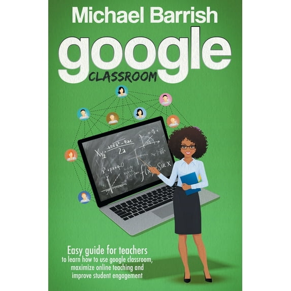 Google classroom: An Easy Guide for Teachers to Learn How to Use Google Classroom, Maximize Online Teaching and Improve the Student Engagement (Paperback)