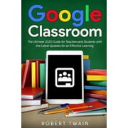 Google classroom The Ultimate 2020 Guide for Teachers and Students with the Latest Updates for an Effective Learning, Paperback