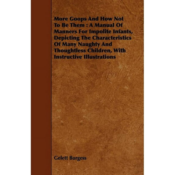 More Goops and How Not to Be Them: A Manual of Manners for Impolite Infants, Depicting the Characteristics of Many Naughty and Thoughtless Children, with Instructive Illustrations (Paperback)