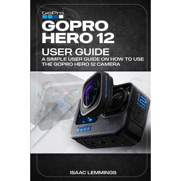 Gopro Hero 12 User Guide: A Simple User Guide on How to Use the Gopro Hero 12 Camera Effectively., (Paperback)