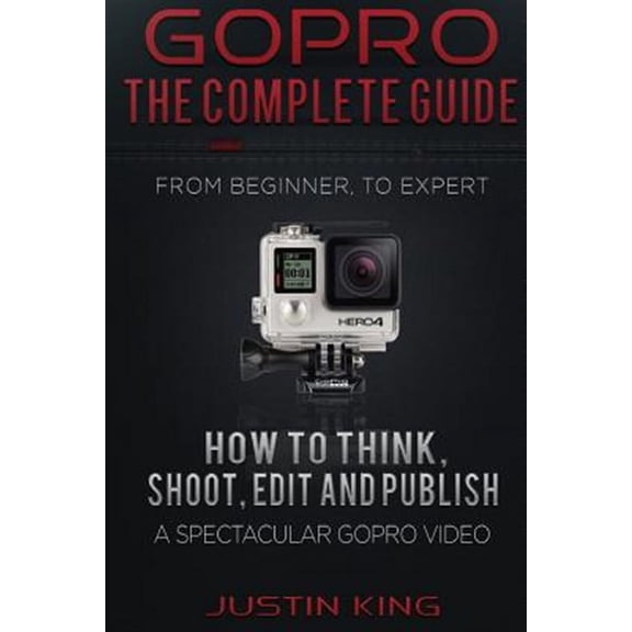 GoPro - The Complete Guide: How to Think, Shoot, Edit And Publish a Spectacular GoPro Video (Paperback)