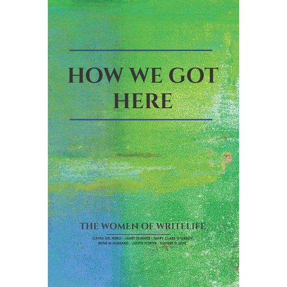 How We Got Here: The Women of Writelife Paperback 1953080022 9781953080028 Jack Galvin, Cathy Cathy Del Nero, Janet Skinner, Mary Clare OGrady, Judith Porter, Elliott, Irene Hubbard