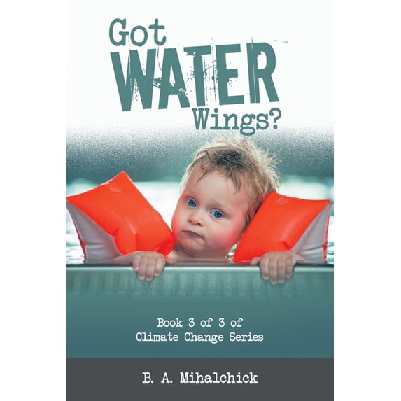 Got Water Wings?: Book 3 of 3 of Climate Change Series (Paperback) by B A Mihalchick