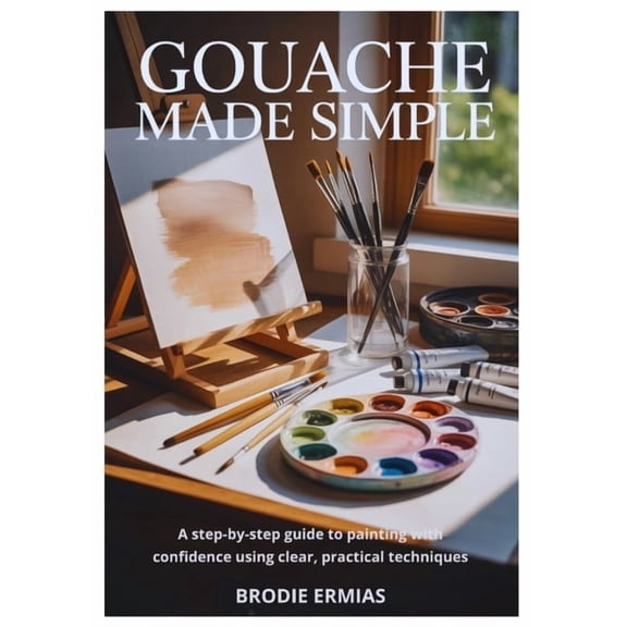 Gouache Made Simple: A Step-by-Step Guide to Painting with Confidence Using Clear, Practical Techniques, (Paperback)