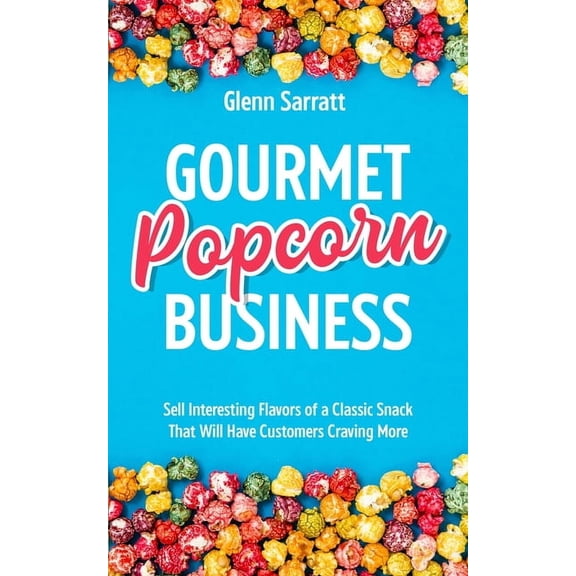 Gourmet Popcorn Business: Sell Interesting Flavors of a Classic Snack That Will Have Customers Craving More, (Paperback)