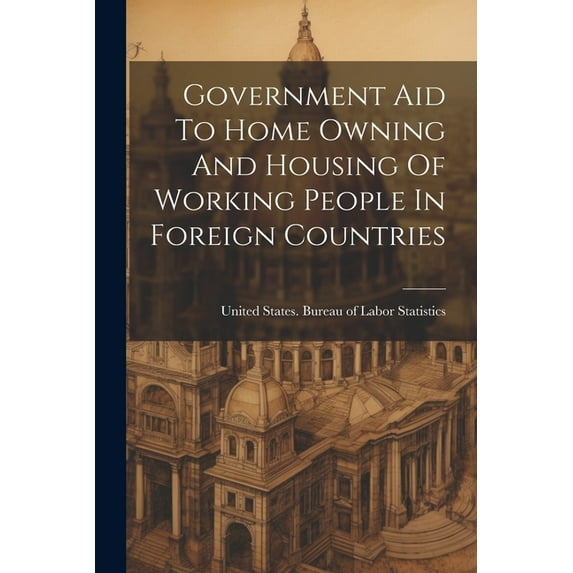 Government Aid To Home Owning And Housing Of Working People In Foreign Countries (Paperback)